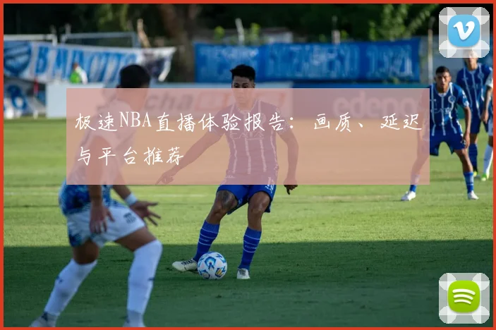 极速NBA直播体验报告:画质、延迟与平台推荐