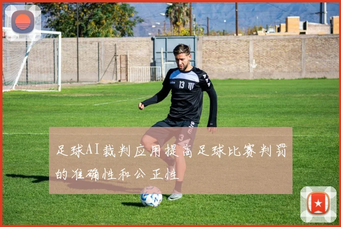 足球AI裁判应用提高足球比赛判罚的准确性和公正性
