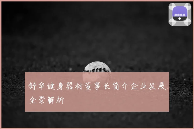 舒华健身器材董事长简介企业发展全景解析