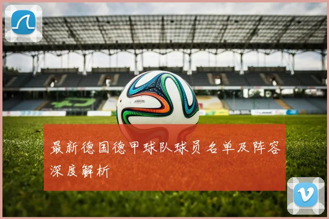 最新德国德甲球队球员名单及阵容深度解析