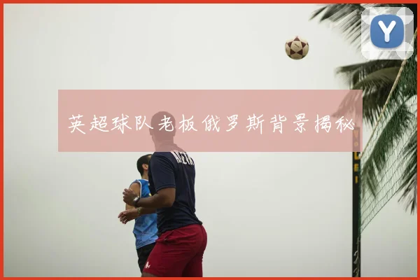 英超球队老板俄罗斯背景揭秘