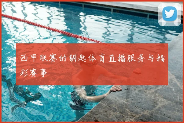 西甲联赛的钥匙体育直播服务与精彩赛事