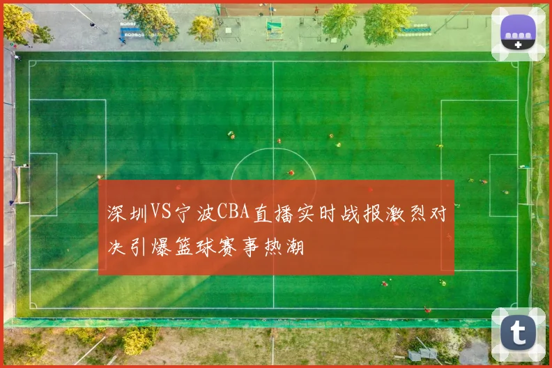 深圳VS宁波CBA直播实时战报激烈对决引爆篮球赛事热潮