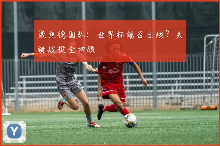 聚焦德国队：世界杯能否出线？关键战役全回顾
