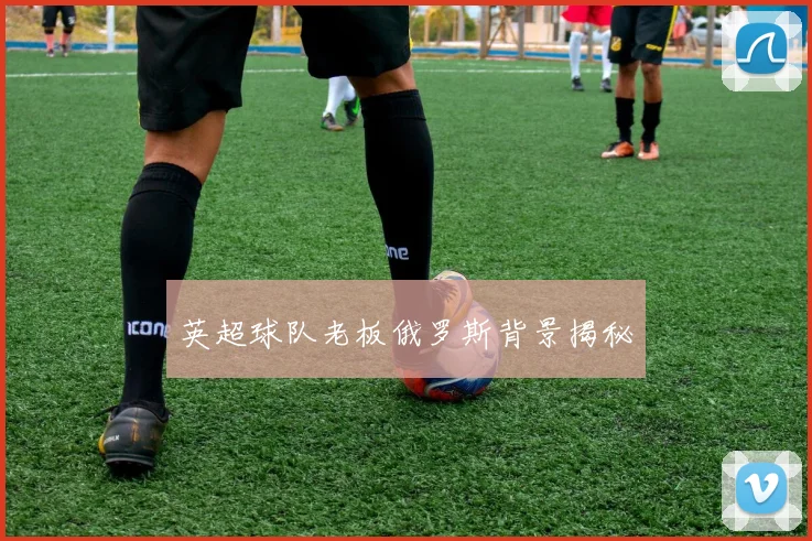 英超球队老板俄罗斯背景揭秘